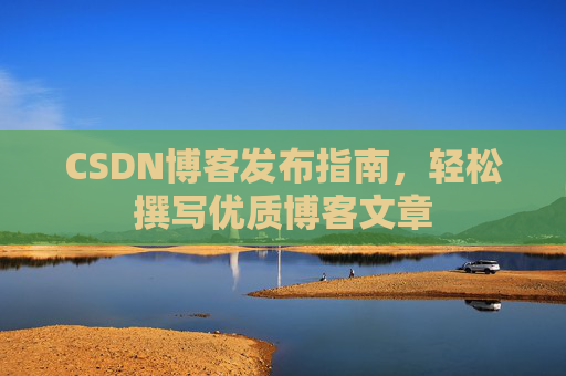 CSDN博客发布指南,轻松撰写优质博客文章 CSDN博客发布指南,轻松撰写优质博客文章